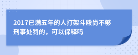 2017已满五年的人打架斗殴尚不够刑事处罚的，可以保释吗