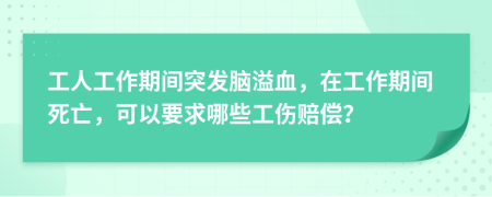 工人工作期间突发脑溢血，在工作期间死亡，可以要求哪些工伤赔偿？