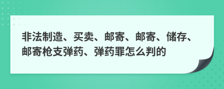 非法制造、买卖、邮寄、邮寄、储存、邮寄枪支弹药、弹药罪怎么判的