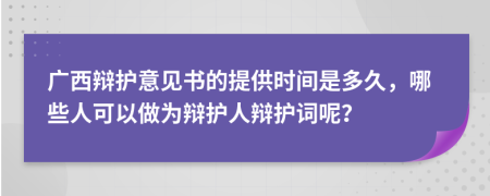 广西辩护意见书的提供时间是多久，哪些人可以做为辩护人辩护词呢？