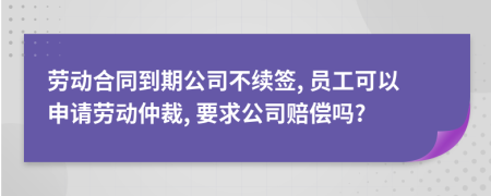 劳动合同到期公司不续签, 员工可以申请劳动仲裁, 要求公司赔偿吗?