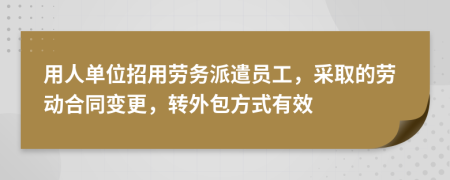 用人单位招用劳务派遣员工，采取的劳动合同变更，转外包方式有效