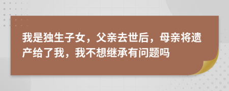 我是独生子女，父亲去世后，母亲将遗产给了我，我不想继承有问题吗