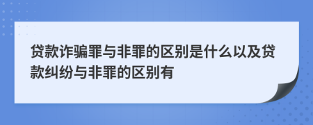 贷款诈骗罪与非罪的区别是什么以及贷款纠纷与非罪的区别有