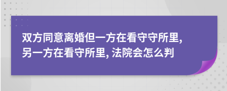 双方同意离婚但一方在看守守所里, 另一方在看守所里, 法院会怎么判