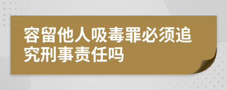 容留他人吸毒罪必须追究刑事责任吗