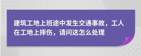 建筑工地上班途中发生交通事故，工人在工地上摔伤，请问这怎么处理