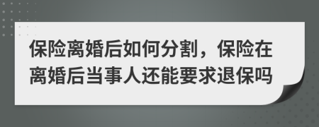 保险离婚后如何分割，保险在离婚后当事人还能要求退保吗