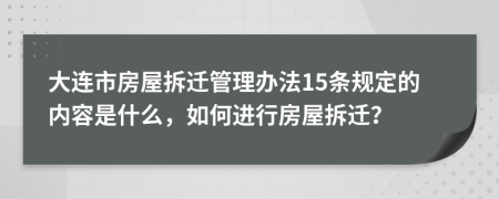 大连市房屋拆迁管理办法15条规定的内容是什么，如何进行房屋拆迁？