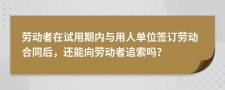 劳动者在试用期内与用人单位签订劳动合同后，还能向劳动者追索吗？