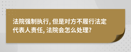 法院强制执行, 但是对方不履行法定代表人责任, 法院会怎么处理?