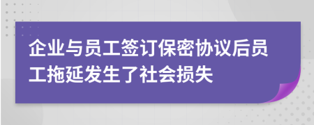 企业与员工签订保密协议后员工拖延发生了社会损失