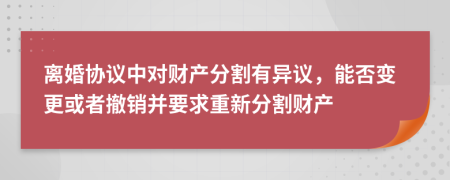 离婚协议中对财产分割有异议，能否变更或者撤销并要求重新分割财产