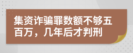集资诈骗罪数额不够五百万，几年后才判刑