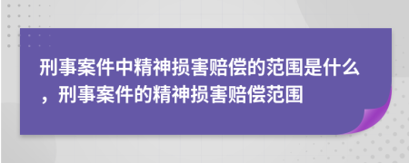 刑事案件中精神损害赔偿的范围是什么，刑事案件的精神损害赔偿范围