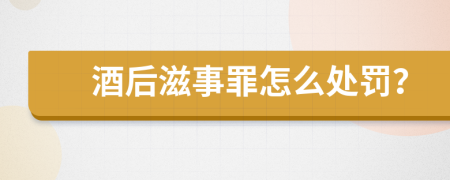 酒后滋事罪怎么处罚？