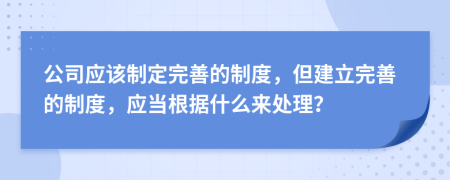 公司应该制定完善的制度，但建立完善的制度，应当根据什么来处理？
