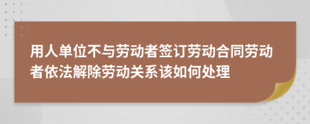 用人单位不与劳动者签订劳动合同劳动者依法解除劳动关系该如何处理