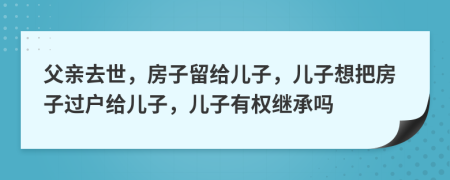 父亲去世，房子留给儿子，儿子想把房子过户给儿子，儿子有权继承吗