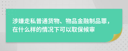 涉嫌走私普通货物、物品金融制品罪，在什么样的情况下可以取保候审