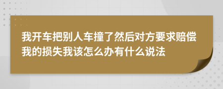 我开车把别人车撞了然后对方要求赔偿我的损失我该怎么办有什么说法