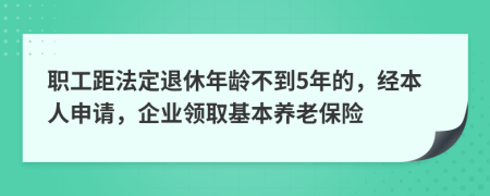 职工距法定退休年龄不到5年的，经本人申请，企业领取基本养老保险