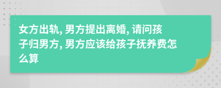 女方出轨, 男方提出离婚, 请问孩子归男方, 男方应该给孩子抚养费怎么算