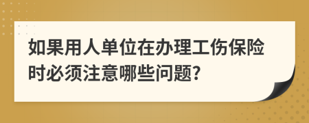 如果用人单位在办理工伤保险时必须注意哪些问题?