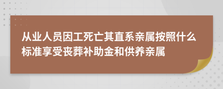 从业人员因工死亡其直系亲属按照什么标准享受丧葬补助金和供养亲属