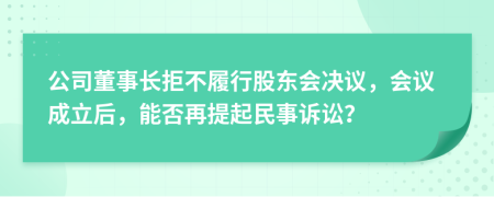 公司董事长拒不履行股东会决议，会议成立后，能否再提起民事诉讼？