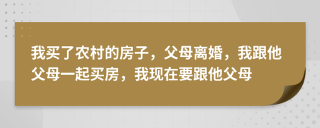 我买了农村的房子，父母离婚，我跟他父母一起买房，我现在要跟他父母