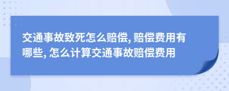 交通事故致死怎么赔偿, 赔偿费用有哪些, 怎么计算交通事故赔偿费用