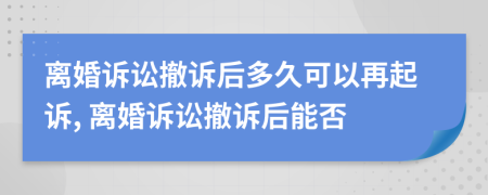 离婚诉讼撤诉后多久可以再起诉, 离婚诉讼撤诉后能否