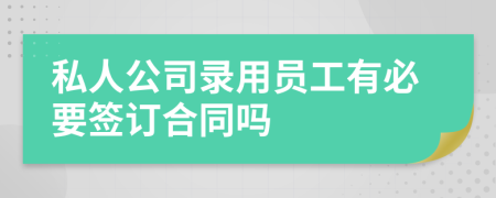 私人公司录用员工有必要签订合同吗