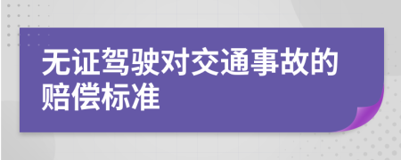 无证驾驶对交通事故的赔偿标准