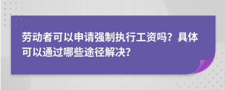 劳动者可以申请强制执行工资吗？具体可以通过哪些途径解决？