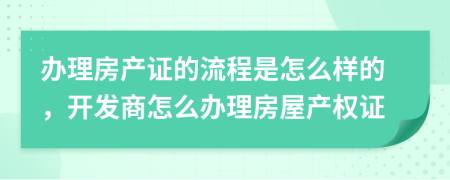 办理房产证的流程是怎么样的，开发商怎么办理房屋产权证