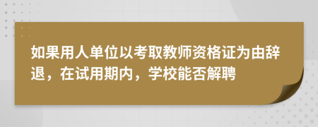 如果用人单位以考取教师资格证为由辞退，在试用期内，学校能否解聘