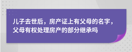 儿子去世后，房产证上有父母的名字，父母有权处理房产的部分继承吗