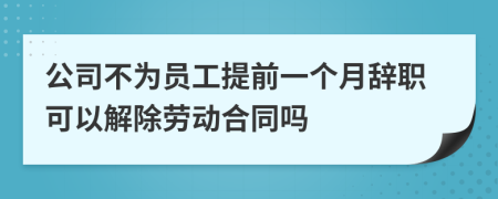 公司不为员工提前一个月辞职可以解除劳动合同吗