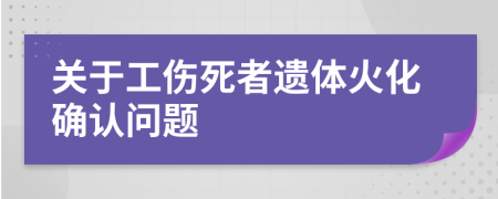 关于工伤死者遗体火化确认问题