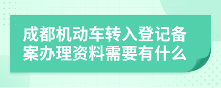 成都机动车转入登记备案办理资料需要有什么