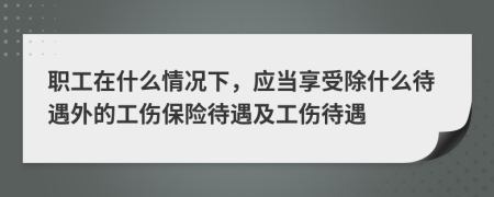 职工在什么情况下，应当享受除什么待遇外的工伤保险待遇及工伤待遇