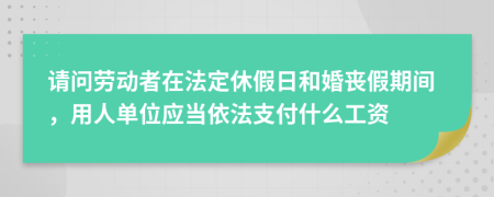 请问劳动者在法定休假日和婚丧假期间，用人单位应当依法支付什么工资