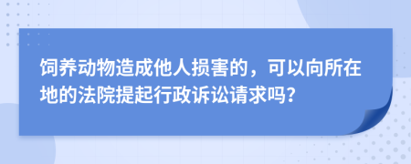 饲养动物造成他人损害的，可以向所在地的法院提起行政诉讼请求吗？