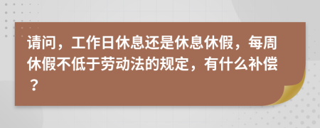 请问，工作日休息还是休息休假，每周休假不低于劳动法的规定，有什么补偿？