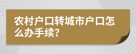 农村户口转城市户口怎么办手续？