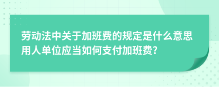 劳动法中关于加班费的规定是什么意思用人单位应当如何支付加班费?