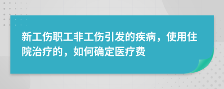 新工伤职工非工伤引发的疾病，使用住院治疗的，如何确定医疗费