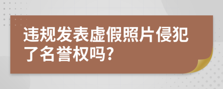 违规发表虚假照片侵犯了名誉权吗?